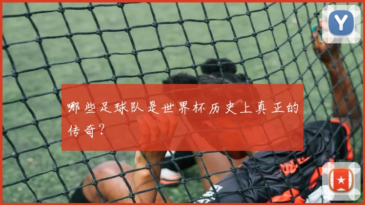 哪些足球队是世界杯历史上真正的传奇？