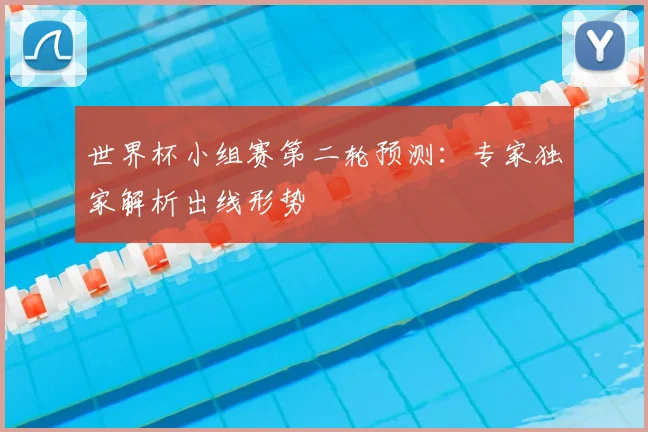 世界杯小组赛第二轮预测：专家独家解析出线形势