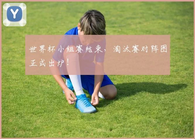 世界杯小组赛结束，淘汰赛对阵图正式出炉！