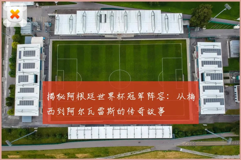揭秘阿根廷世界杯冠军阵容：从梅西到阿尔瓦雷斯的传奇故事