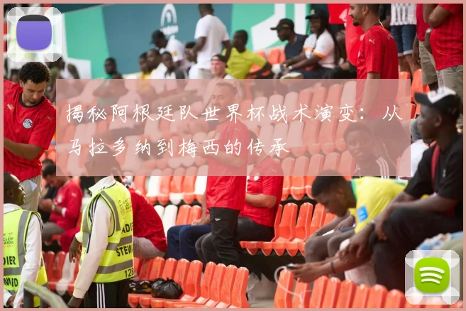 揭秘阿根廷队世界杯战术演变：从马拉多纳到梅西的传承
