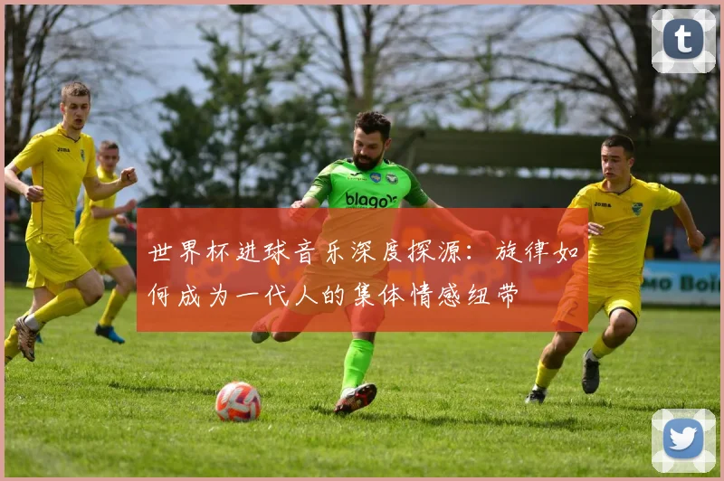 世界杯进球音乐深度探源:旋律如何成为一代人的集体情感纽带