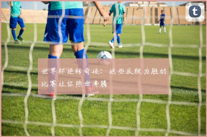 世界杯逆转奇迹：这些反败为胜的比赛让你热血沸腾
