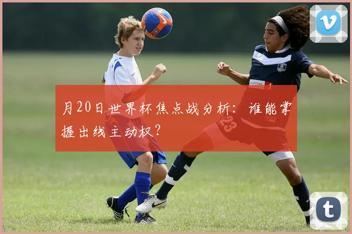 月20日世界杯焦点战分析：谁能掌握出线主动权？