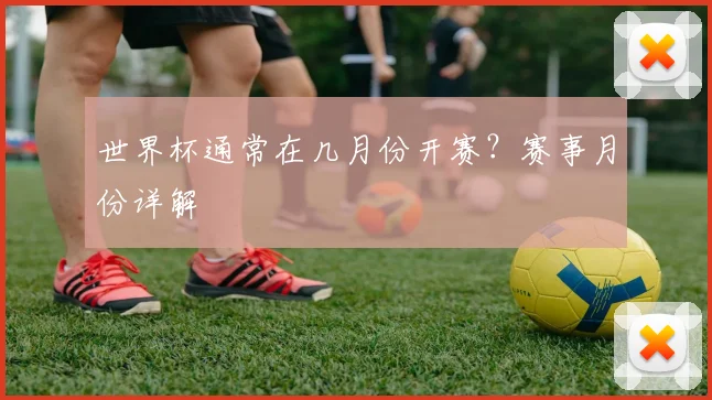 世界杯通常在几月份开赛?赛事月份详解