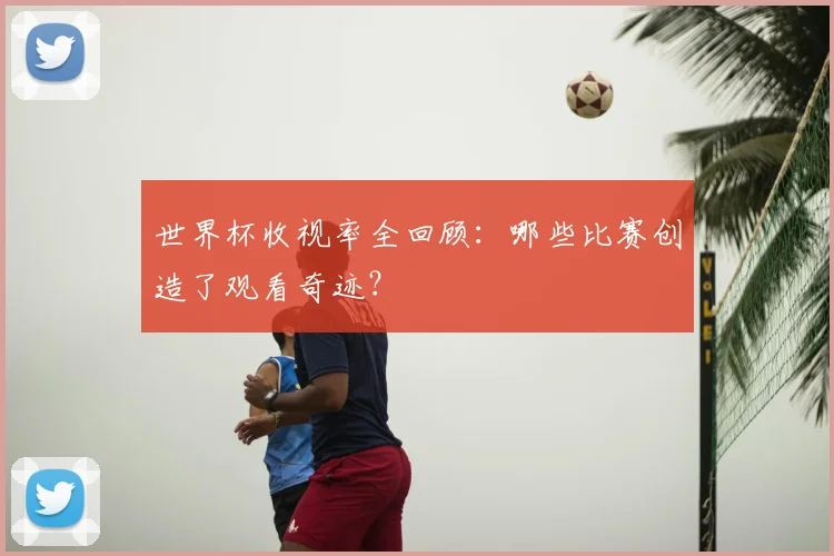 世界杯收视率全回顾:哪些比赛创造了观看奇迹?