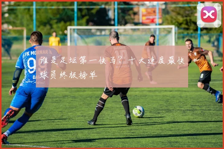 谁是足坛第一快马？十大速度最快球员终极榜单