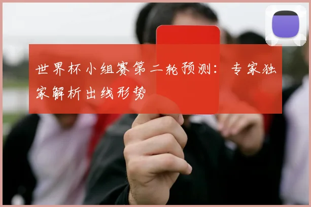 世界杯小组赛第二轮预测:专家独家解析出线形势