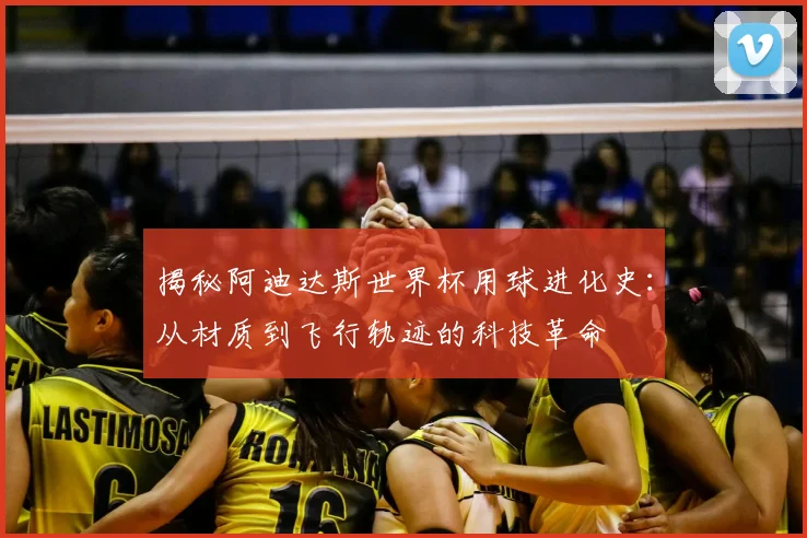 揭秘阿迪达斯世界杯用球进化史:从材质到飞行轨迹的科技革命