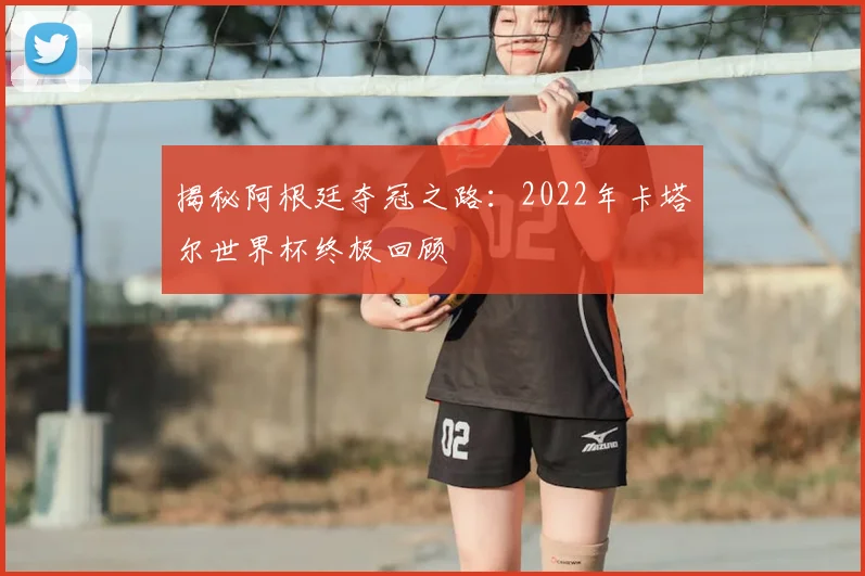揭秘阿根廷夺冠之路:2022年卡塔尔世界杯终极回顾