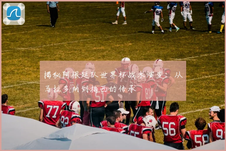揭秘阿根廷队世界杯战术演变:从马拉多纳到梅西的传承