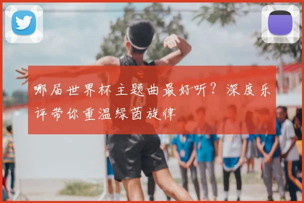 哪届世界杯主题曲最好听？深度乐评带你重温绿茵旋律