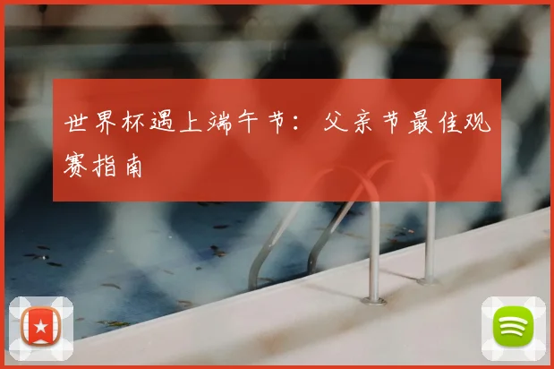 世界杯遇上端午节:父亲节最佳观赛指南