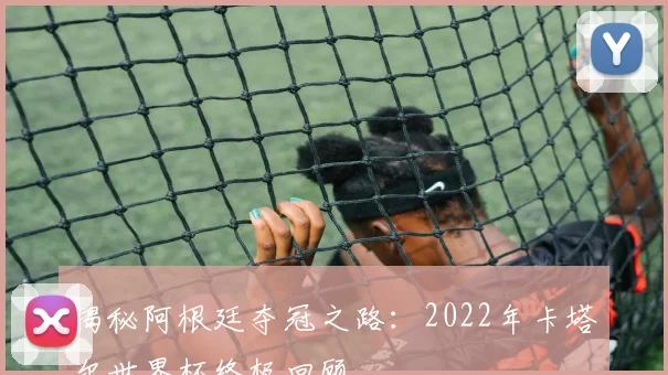 揭秘阿根廷夺冠之路：2022年卡塔尔世界杯终极回顾