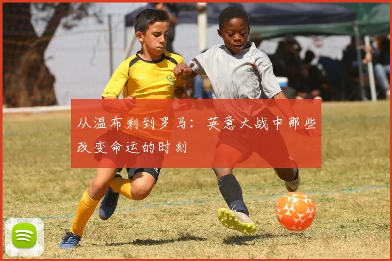 从温布利到罗马：英意大战中那些改变命运的时刻