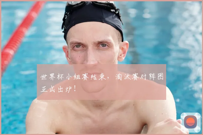 世界杯小组赛结束,淘汰赛对阵图正式出炉!