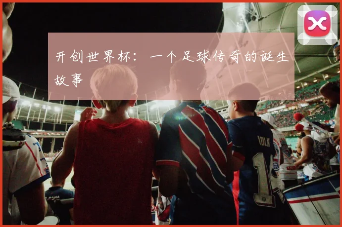 开创世界杯：一个足球传奇的诞生故事