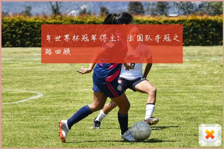 年世界杯冠军得主：法国队夺冠之路回顾