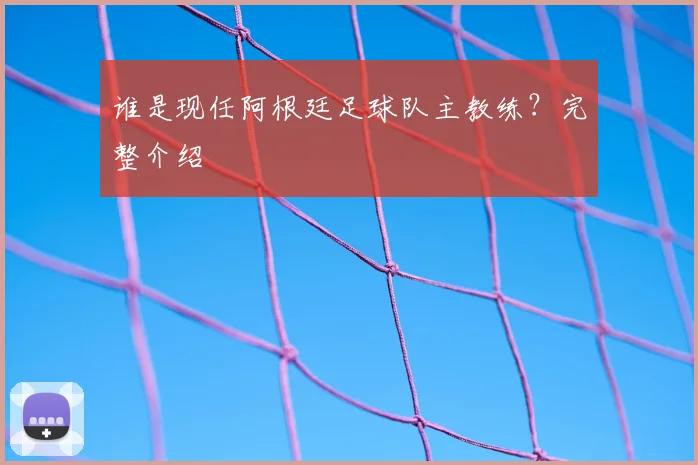 谁是现任阿根廷足球队主教练？完整介绍