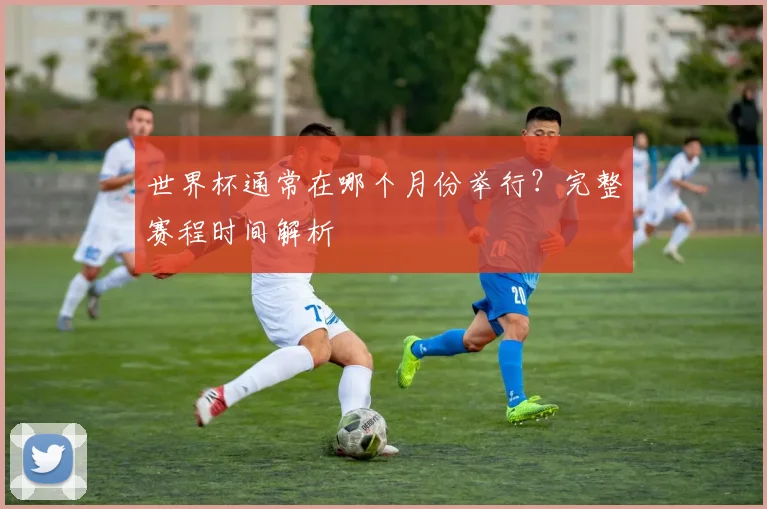 世界杯通常在哪个月份举行？完整赛程时间解析