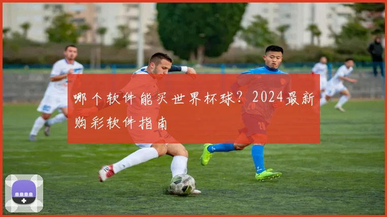 哪个软件能买世界杯球？2024最新购彩软件指南