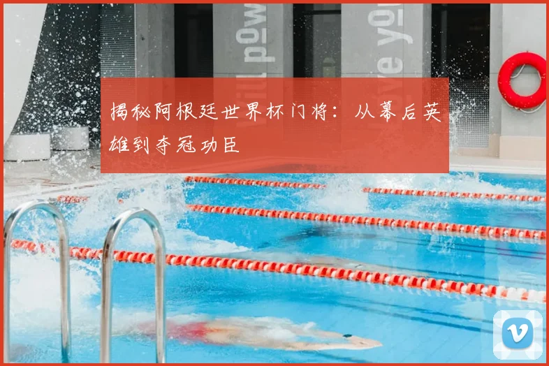 揭秘阿根廷世界杯门将：从幕后英雄到夺冠功臣