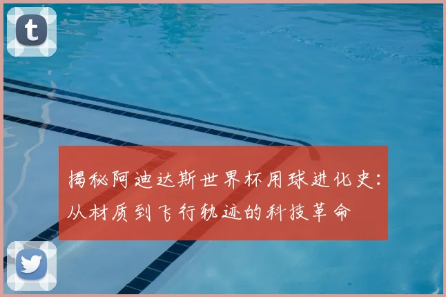 揭秘阿迪达斯世界杯用球进化史:从材质到飞行轨迹的科技革命
