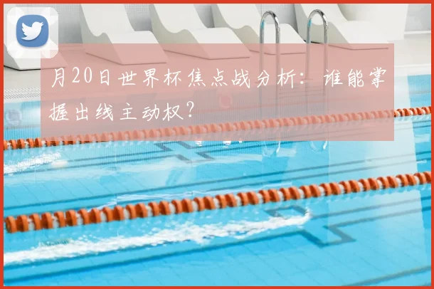 月20日世界杯焦点战分析：谁能掌握出线主动权？