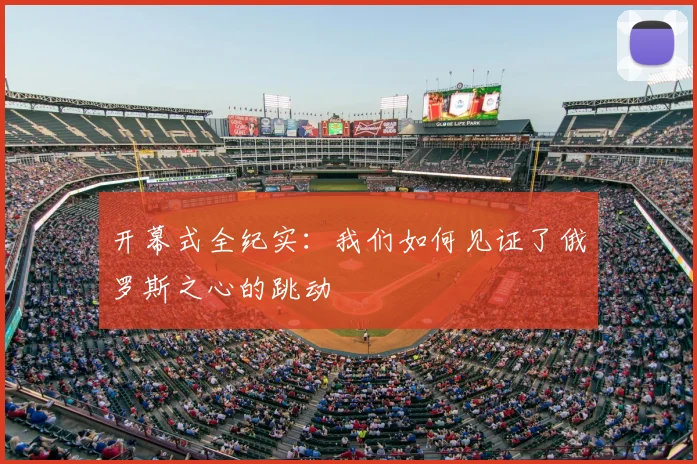 开幕式全纪实:我们如何见证了俄罗斯之心的跳动