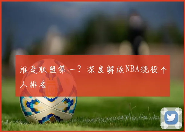 谁是联盟第一?深度解读NBA现役个人排名