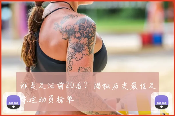 谁是足坛前20名？揭秘历史最佳足球运动员榜单