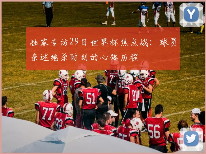 独家专访29日世界杯焦点战：球员亲述绝杀时刻的心路历程