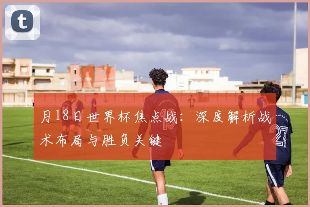 月18日世界杯焦点战：深度解析战术布局与胜负关键