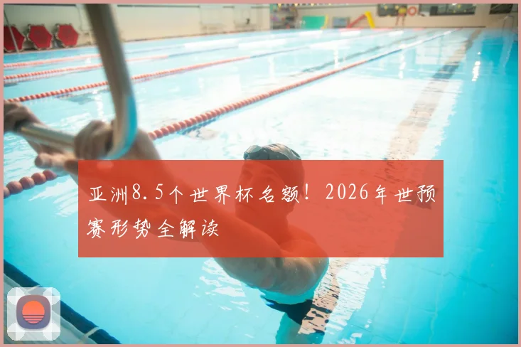 亚洲8.5个世界杯名额！2026年世预赛形势全解读