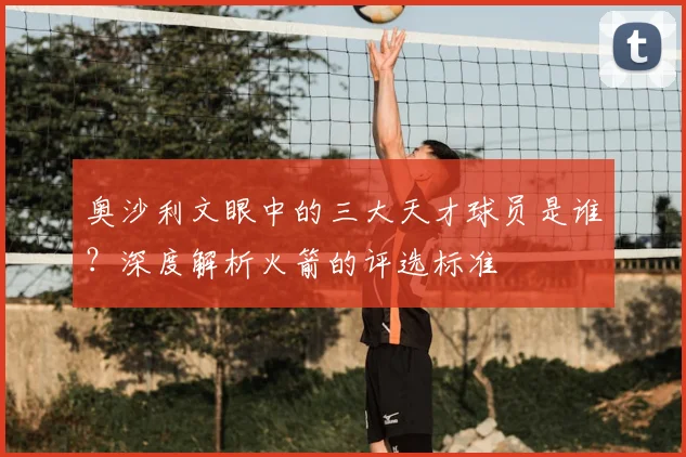 奥沙利文眼中的三大天才球员是谁？深度解析火箭的评选标准