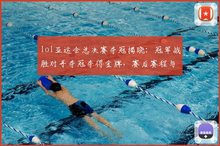 lol亚运会总决赛夺冠揭晓：冠军战胜对手夺冠夺得金牌，赛后赛程与对阵影响关注
