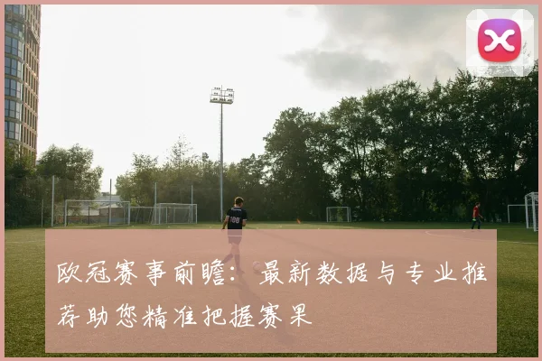 欧冠赛事前瞻：最新数据与专业推荐助您精准把握赛果