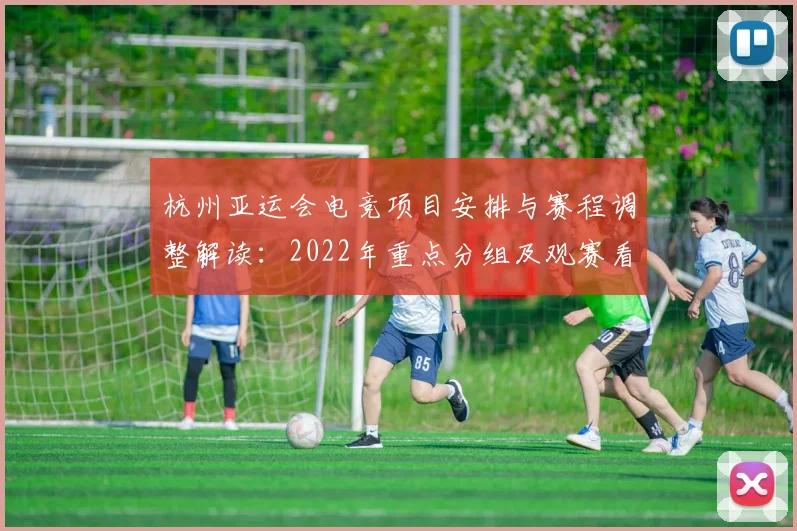 杭州亚运会电竞项目安排与赛程调整解读：2022年重点分组及观赛看点