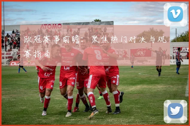 欧冠赛事前瞻：聚焦热门对决与观赛指南