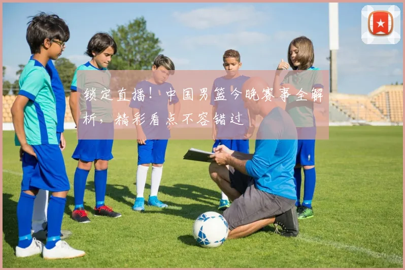 锁定直播！中国男篮今晚赛事全解析，精彩看点不容错过