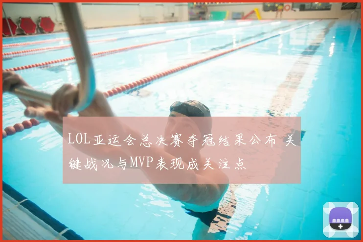 LOL亚运会总决赛夺冠结果公布 关键战况与MVP表现成关注点