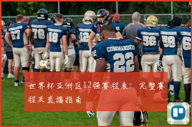 世界杯亚洲区12强赛程表:完整赛程及直播指南