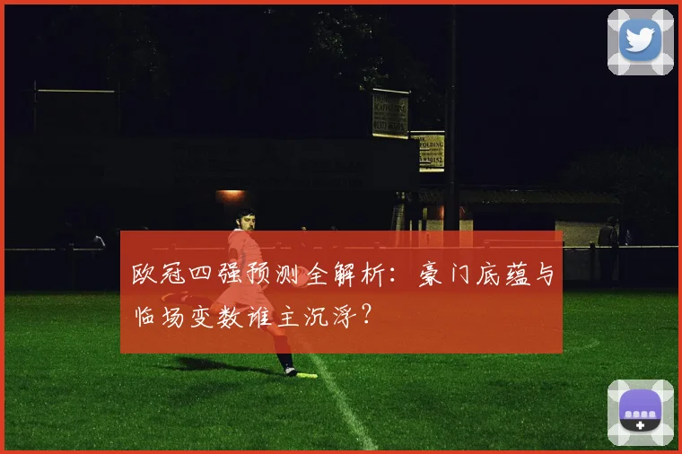 欧冠四强预测全解析：豪门底蕴与临场变数谁主沉浮？