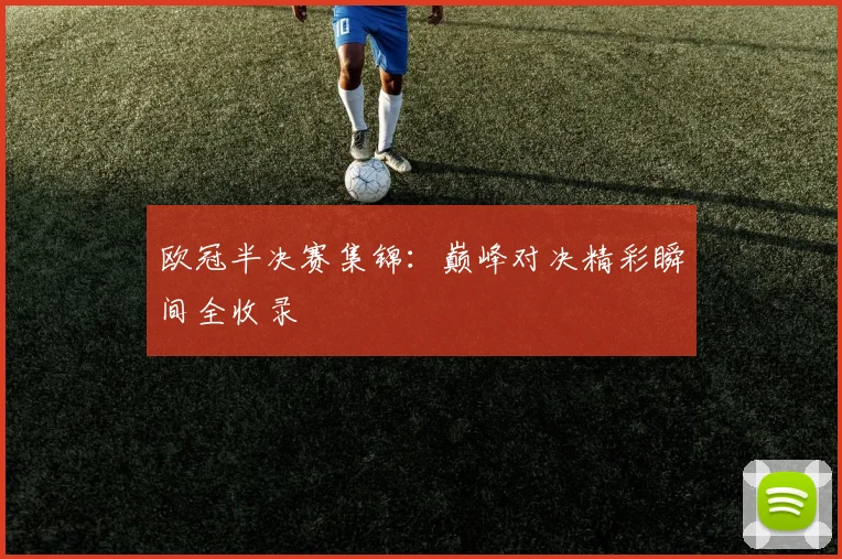 欧冠半决赛集锦：巅峰对决精彩瞬间全收录