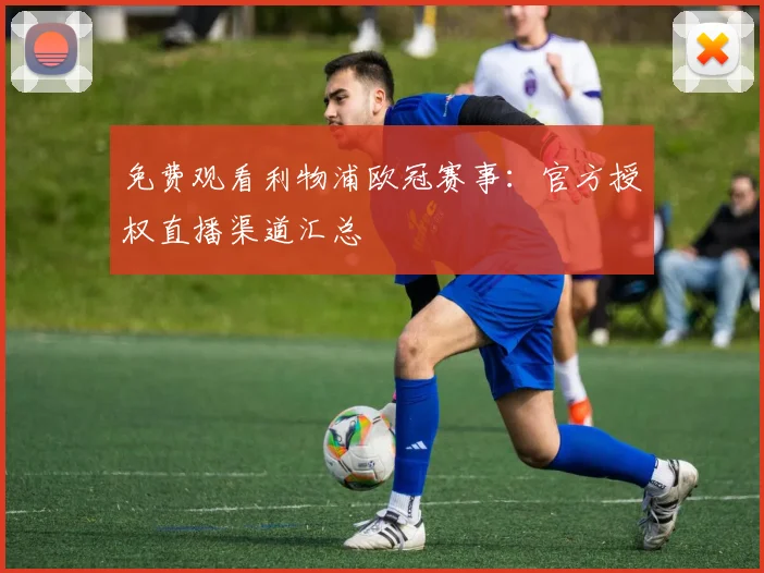 免费观看利物浦欧冠赛事：官方授权直播渠道汇总