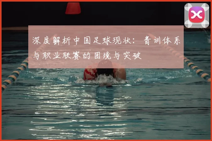 深度解析中国足球现状：青训体系与职业联赛的困境与突破