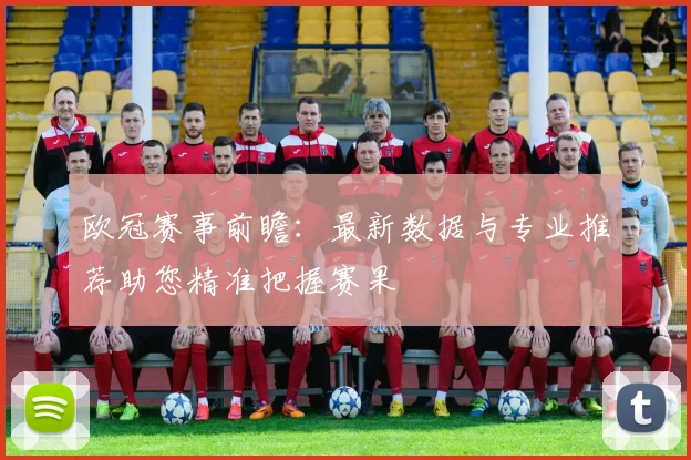 欧冠赛事前瞻：最新数据与专业推荐助您精准把握赛果