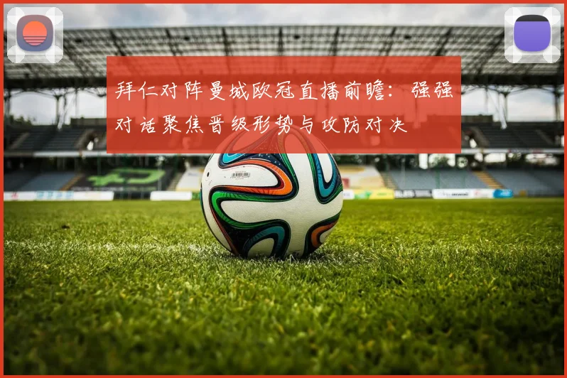 拜仁对阵曼城欧冠直播前瞻：强强对话聚焦晋级形势与攻防对决