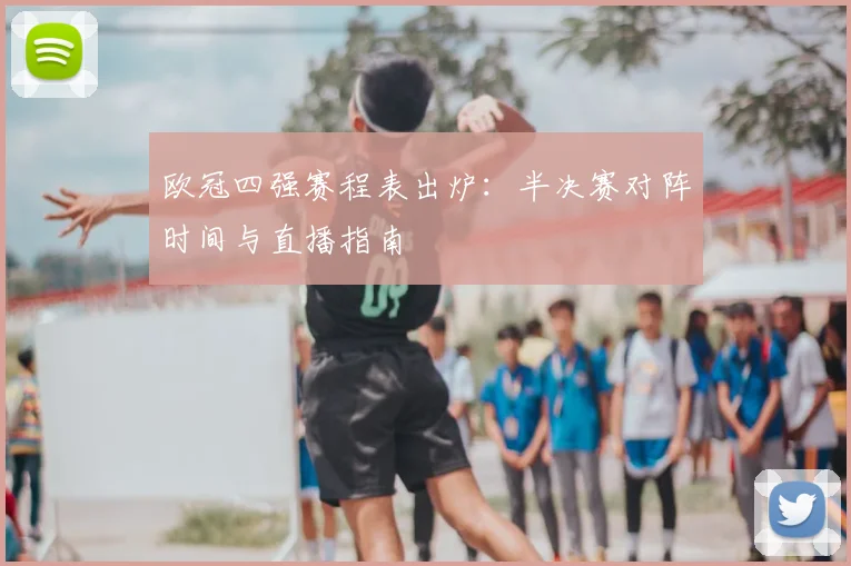 欧冠四强赛程表出炉：半决赛对阵时间与直播指南