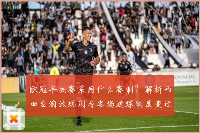 欧冠半决赛采用什么赛制？解析两回合淘汰规则与客场进球制度变迁